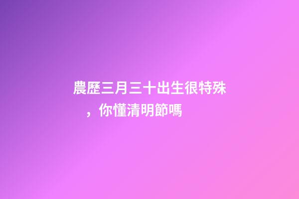 農歷三月三十出生很特殊，你懂清明節嗎-第1張-觀點-玄機派